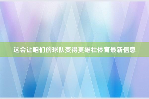 这会让咱们的球队变得更雄壮体育最新信息