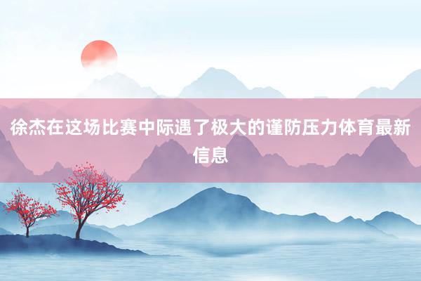徐杰在这场比赛中际遇了极大的谨防压力体育最新信息