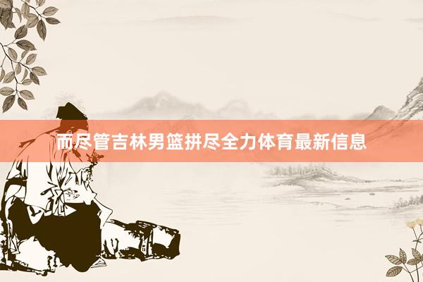 而尽管吉林男篮拼尽全力体育最新信息