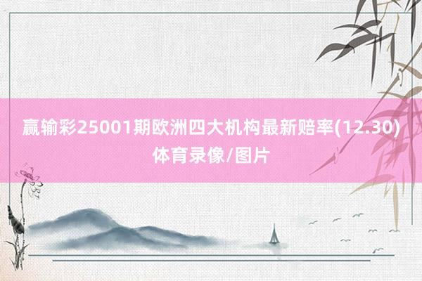 赢输彩25001期欧洲四大机构最新赔率(12.30)体育录像/图片