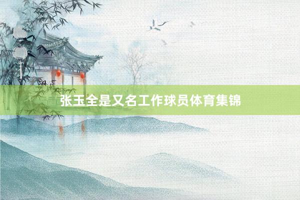 张玉全是又名工作球员体育集锦