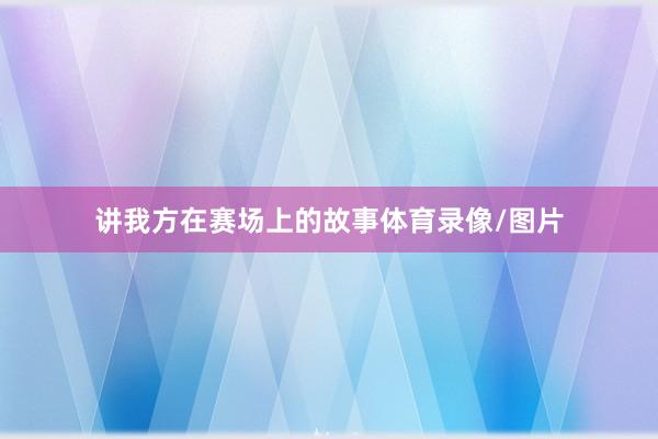 讲我方在赛场上的故事体育录像/图片
