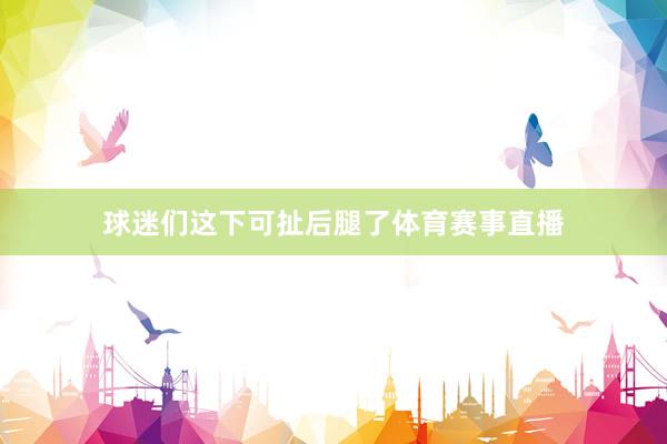球迷们这下可扯后腿了体育赛事直播