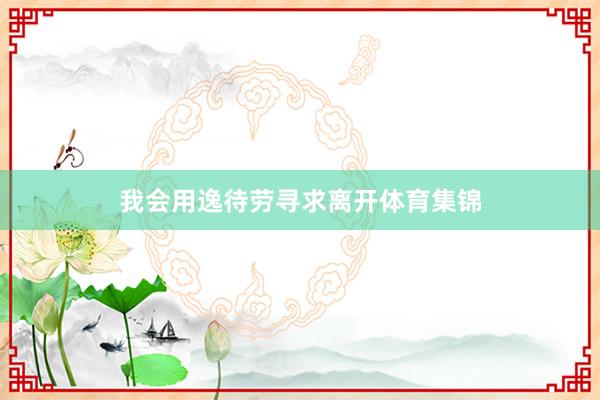 我会用逸待劳寻求离开体育集锦