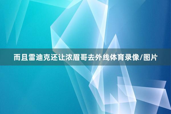 而且雷迪克还让浓眉哥去外线体育录像/图片
