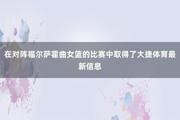 在对阵福尔萨霍曲女篮的比赛中取得了大捷体育最新信息