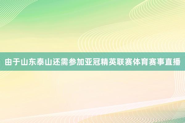 由于山东泰山还需参加亚冠精英联赛体育赛事直播
