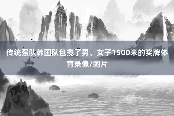 传统强队韩国队包揽了男、女子1500米的奖牌体育录像/图片