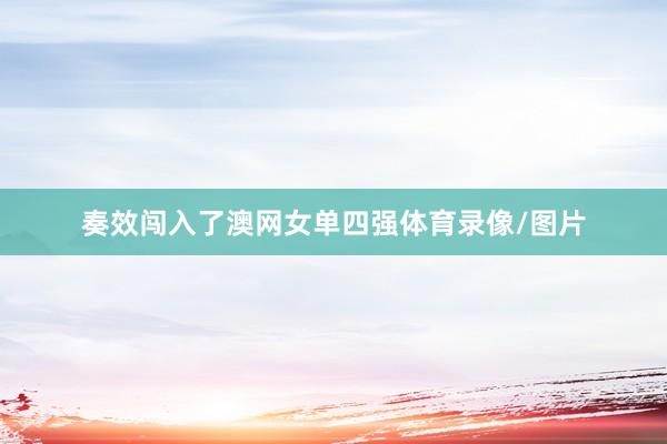 奏效闯入了澳网女单四强体育录像/图片