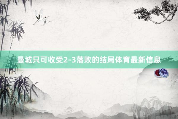 曼城只可收受2-3落败的结局体育最新信息