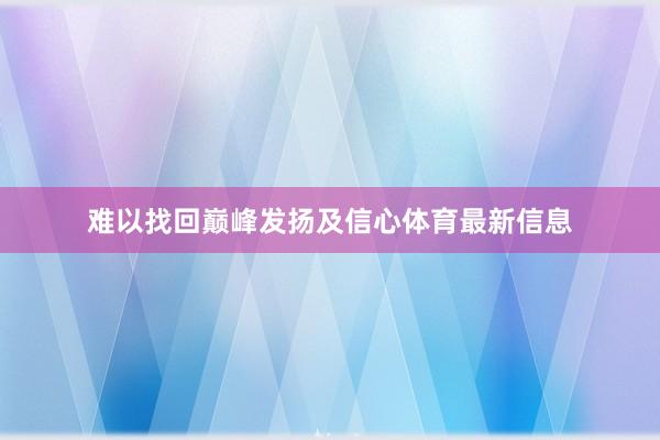 难以找回巅峰发扬及信心体育最新信息