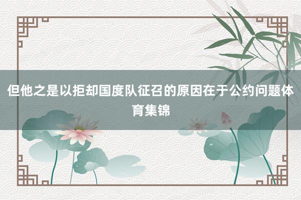 但他之是以拒却国度队征召的原因在于公约问题体育集锦