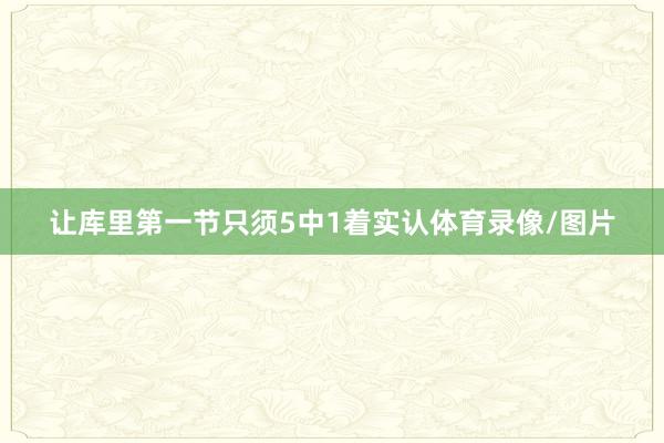 让库里第一节只须5中1着实认体育录像/图片