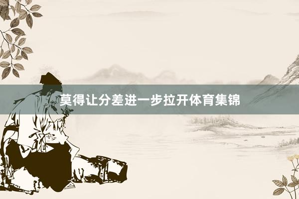 莫得让分差进一步拉开体育集锦