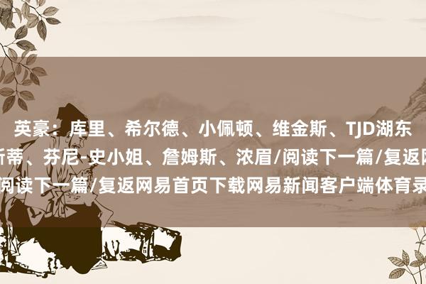 英豪：库里、希尔德、小佩顿、维金斯、TJD湖东说念主：里夫斯、克里斯蒂、芬尼-史小姐、詹姆斯、浓眉/阅读下一篇/复返网易首页下载网易新闻客户端体育录像/图片