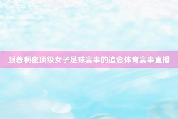 跟着稠密顶级女子足球赛事的追念体育赛事直播