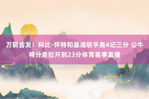 万箭皆发！科比-怀特和基迪联手轰4记三分 公牛将分差拉开到23分体育赛事直播