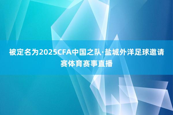 被定名为2025CFA中国之队·盐城外洋足球邀请赛体育赛事直播