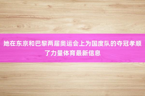 她在东京和巴黎两届奥运会上为国度队的夺冠孝顺了力量体育最新信息