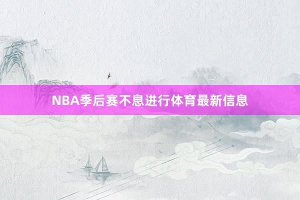 NBA季后赛不息进行体育最新信息
