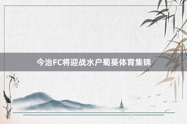 今治FC将迎战水户蜀葵体育集锦