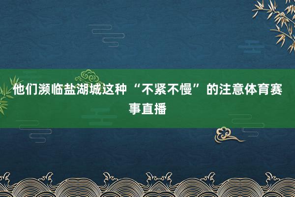 他们濒临盐湖城这种 “不紧不慢” 的注意体育赛事直播