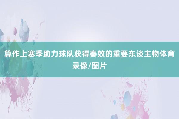 算作上赛季助力球队获得奏效的重要东谈主物体育录像/图片