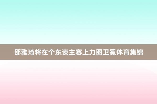邵雅琦将在个东谈主赛上力图卫冕体育集锦