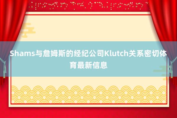 Shams与詹姆斯的经纪公司Klutch关系密切体育最新信息