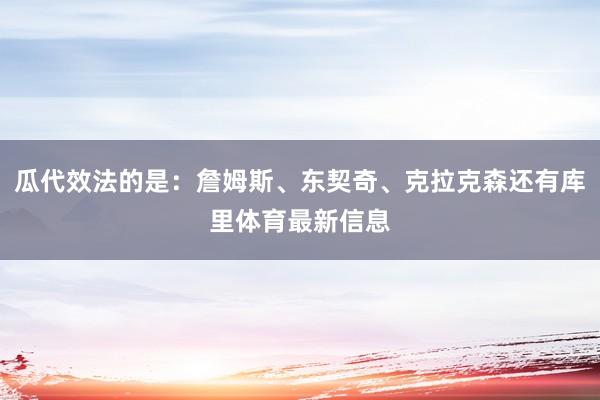 瓜代效法的是：詹姆斯、东契奇、克拉克森还有库里体育最新信息