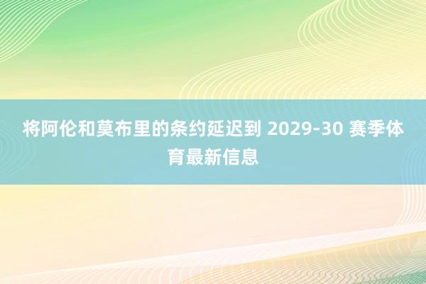 将阿伦和莫布里的条约延迟到 2029-30 赛季体育最新信息