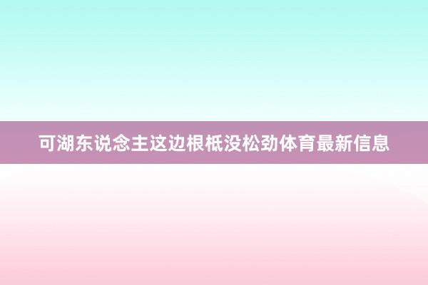 可湖东说念主这边根柢没松劲体育最新信息