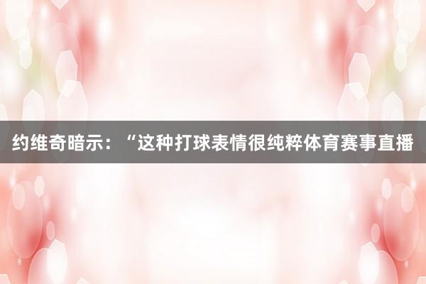 约维奇暗示：“这种打球表情很纯粹体育赛事直播