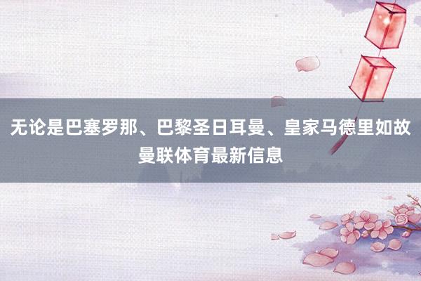 无论是巴塞罗那、巴黎圣日耳曼、皇家马德里如故曼联体育最新信息