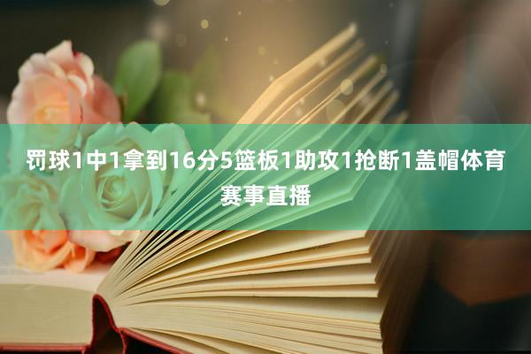 罚球1中1拿到16分5篮板1助攻1抢断1盖帽体育赛事直播