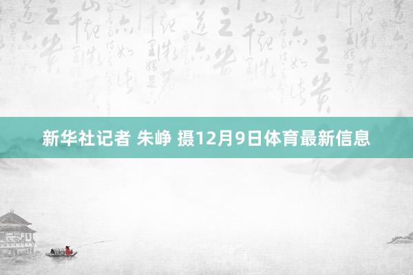 新华社记者 朱峥 摄12月9日体育最新信息