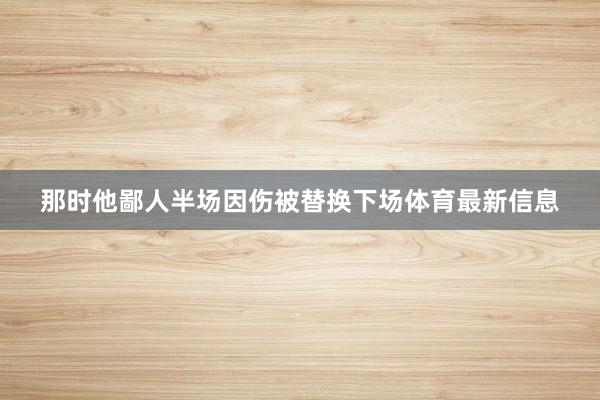 那时他鄙人半场因伤被替换下场体育最新信息