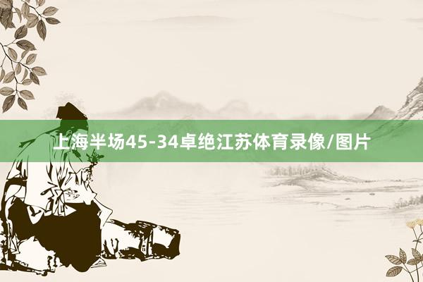 上海半场45-34卓绝江苏体育录像/图片
