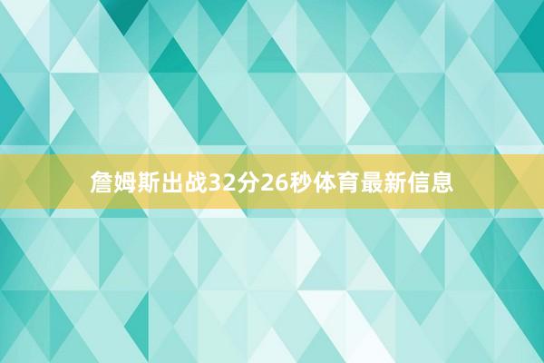詹姆斯出战32分26秒体育最新信息