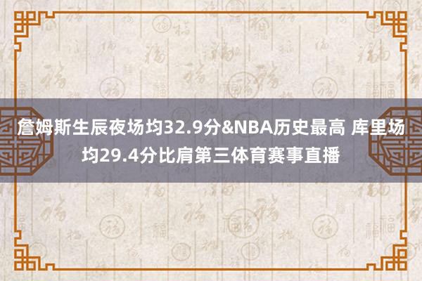 詹姆斯生辰夜场均32.9分&NBA历史最高 库里场均29.4分比肩第三体育赛事直播