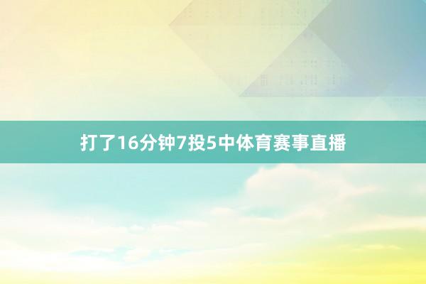 打了16分钟7投5中体育赛事直播