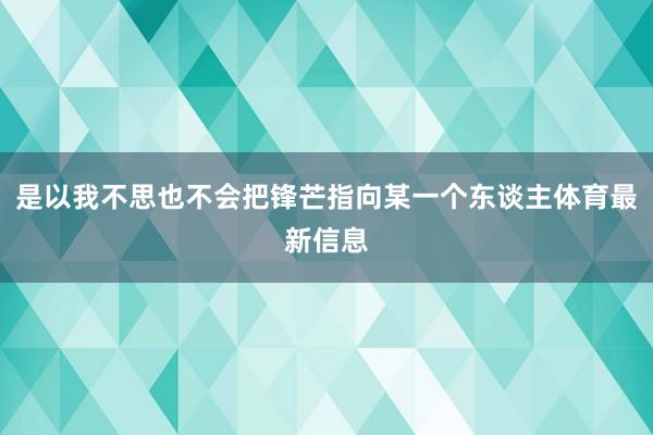 是以我不思也不会把锋芒指向某一个东谈主体育最新信息