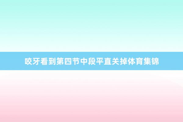 咬牙看到第四节中段平直关掉体育集锦