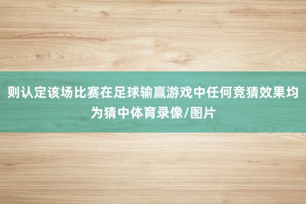 则认定该场比赛在足球输赢游戏中任何竞猜效果均为猜中体育录像/图片