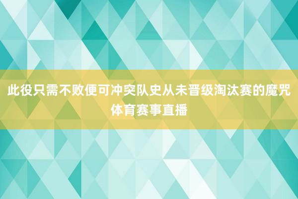 此役只需不败便可冲突队史从未晋级淘汰赛的魔咒体育赛事直播
