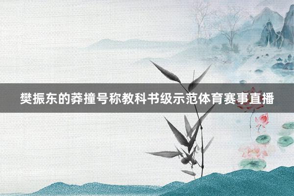 樊振东的莽撞号称教科书级示范体育赛事直播