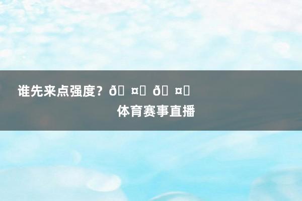 谁先来点强度？🤜🤛                            体育赛事直播