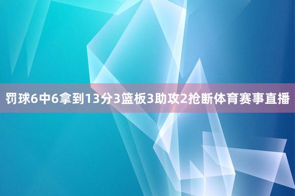 罚球6中6拿到13分3篮板3助攻2抢断体育赛事直播