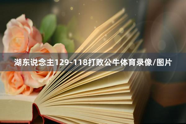湖东说念主129-118打败公牛体育录像/图片