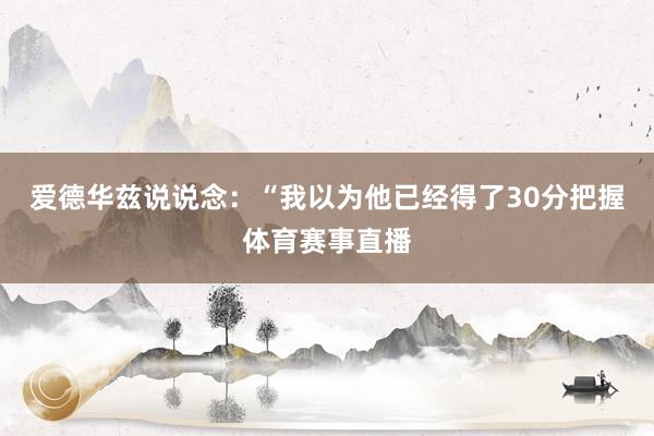 爱德华兹说说念：“我以为他已经得了30分把握体育赛事直播
